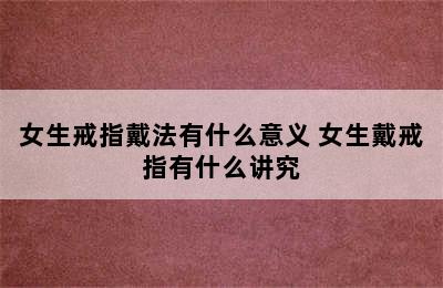 女生戒指戴法有什么意义 女生戴戒指有什么讲究